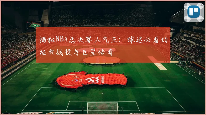 揭秘NBA总决赛人气王：球迷必看的经典战役与巨星传奇