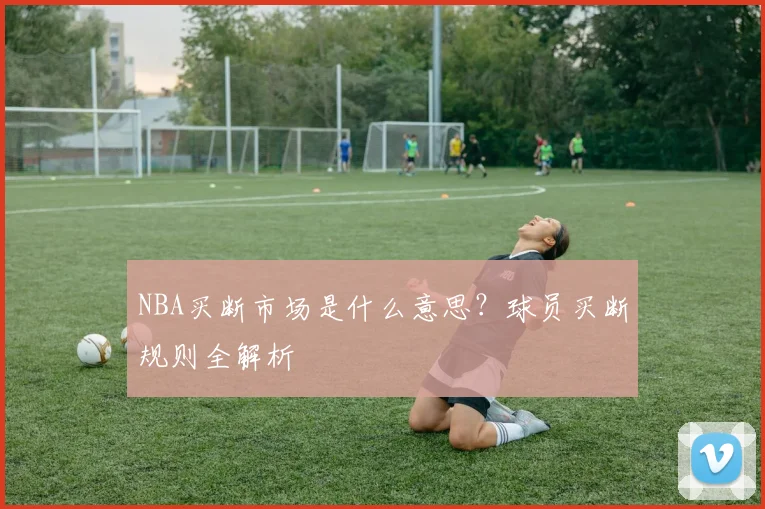 NBA买断市场是什么意思?球员买断规则全解析