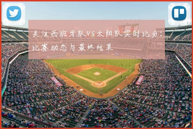 关注西班牙队vs太阳队实时比分:比赛动态与最终结果