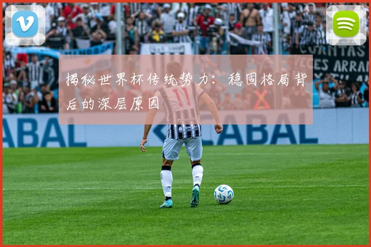 揭秘世界杯传统势力:稳固格局背后的深层原因