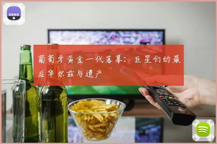 葡萄牙黄金一代落幕:巨星们的最后华尔兹与遗产