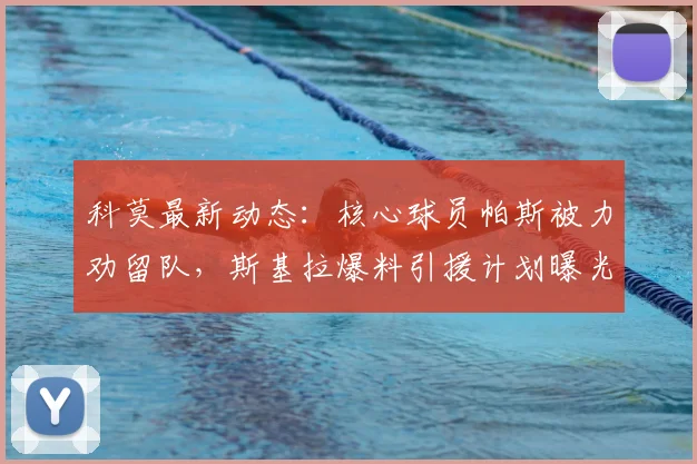 科莫最新动态：核心球员帕斯被力劝留队，斯基拉爆料引援计划曝光