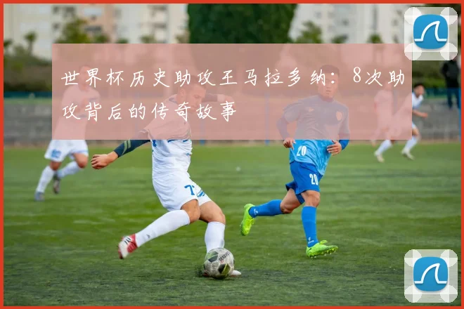 世界杯历史助攻王马拉多纳：8次助攻背后的传奇故事