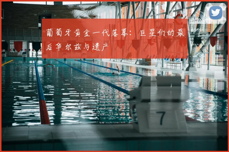 葡萄牙黄金一代落幕:巨星们的最后华尔兹与遗产