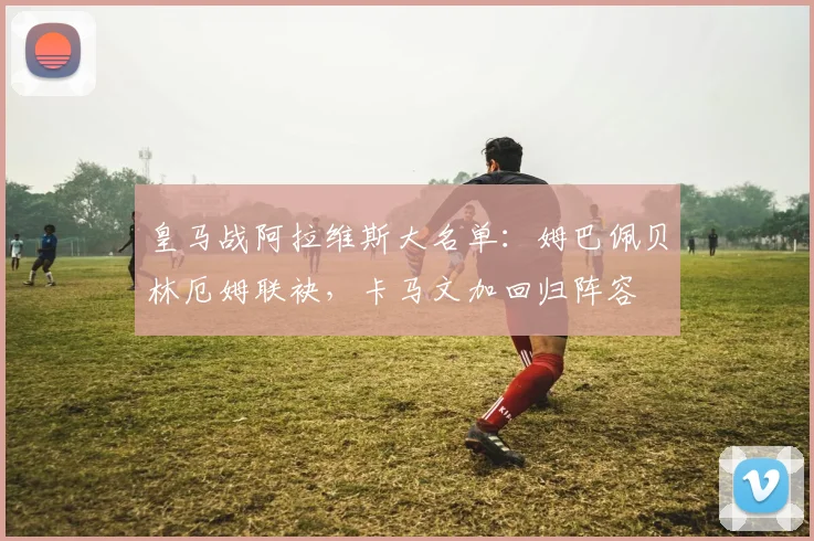 皇马战阿拉维斯大名单：姆巴佩贝林厄姆联袂，卡马文加回归阵容