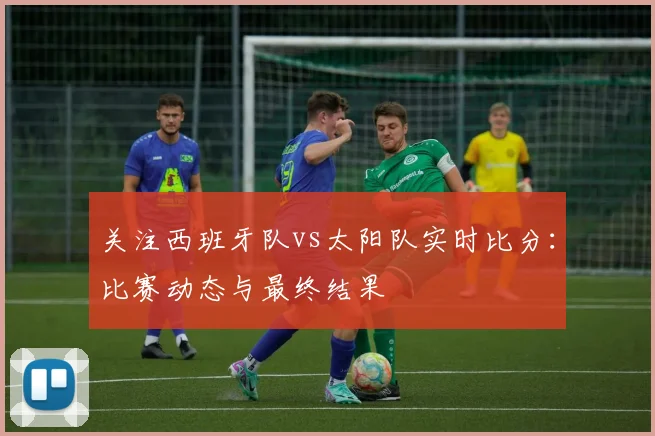 关注西班牙队vs太阳队实时比分:比赛动态与最终结果