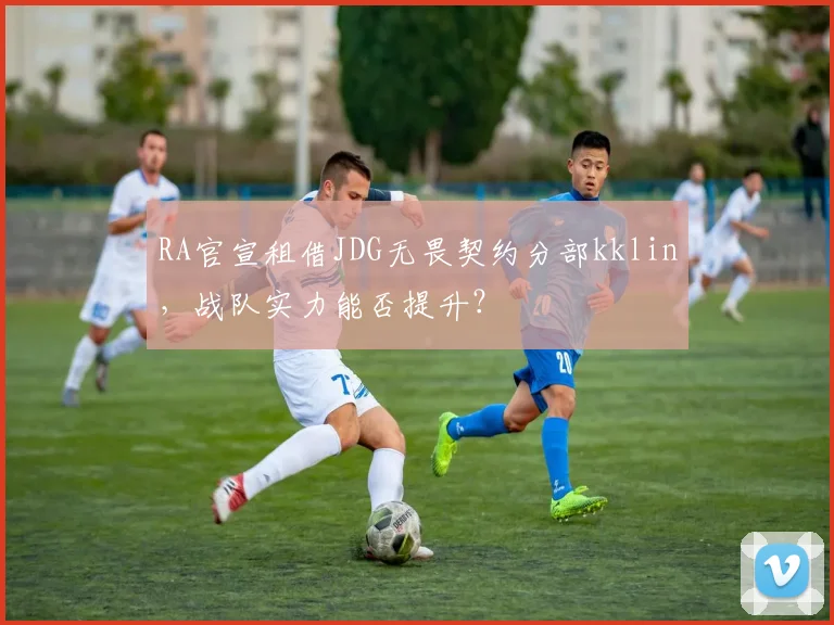 RA官宣租借JDG无畏契约分部kklin,战队实力能否提升?