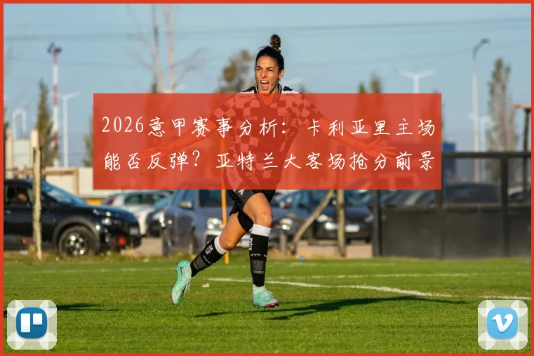 2026意甲赛事分析：卡利亚里主场能否反弹？亚特兰大客场抢分前景详解
