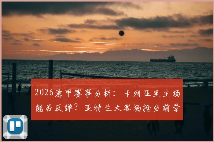 2026意甲赛事分析:卡利亚里主场能否反弹?亚特兰大客场抢分前景详解