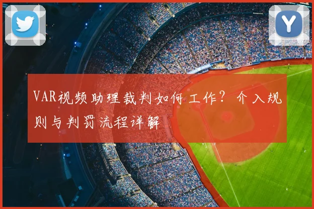 VAR视频助理裁判如何工作?介入规则与判罚流程详解