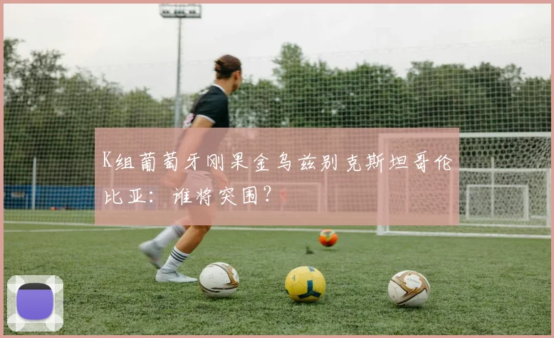 K组葡萄牙刚果金乌兹别克斯坦哥伦比亚:谁将突围?