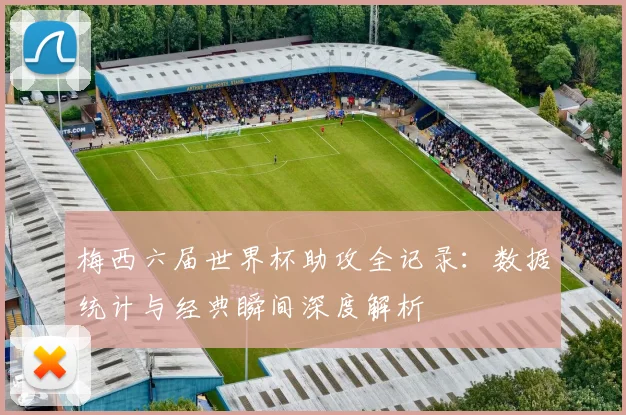 梅西六届世界杯助攻全记录：数据统计与经典瞬间深度解析