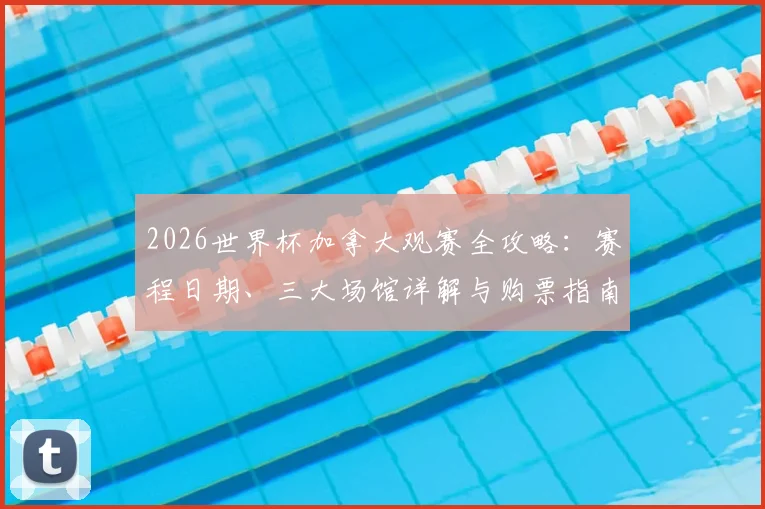 2026世界杯加拿大观赛全攻略:赛程日期、三大场馆详解与购票指南