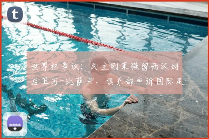 世界杯争议:民主刚果强留西汉姆后卫万-比萨卡,俱乐部申诉国际足联
