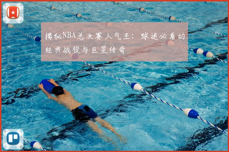 揭秘NBA总决赛人气王：球迷必看的经典战役与巨星传奇